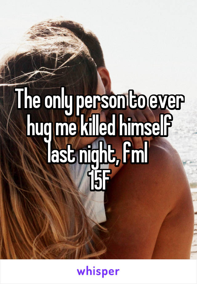 The only person to ever hug me killed himself last night, fml 
15F