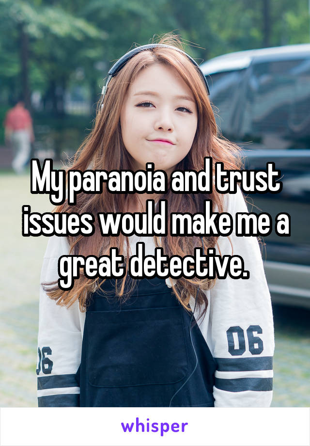 My paranoia and trust issues would make me a great detective. 