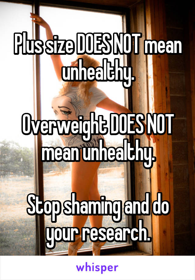 Plus size DOES NOT mean unhealthy.

Overweight DOES NOT mean unhealthy.

Stop shaming and do your research.