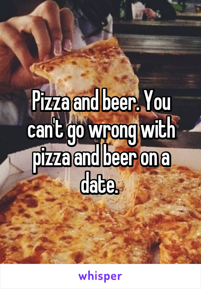 Pizza and beer. You can't go wrong with pizza and beer on a date. 