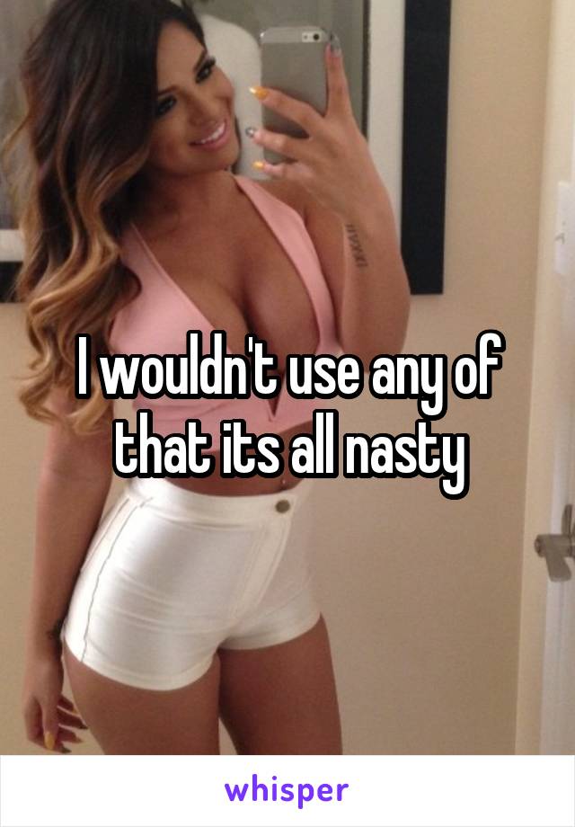 I wouldn't use any of that its all nasty