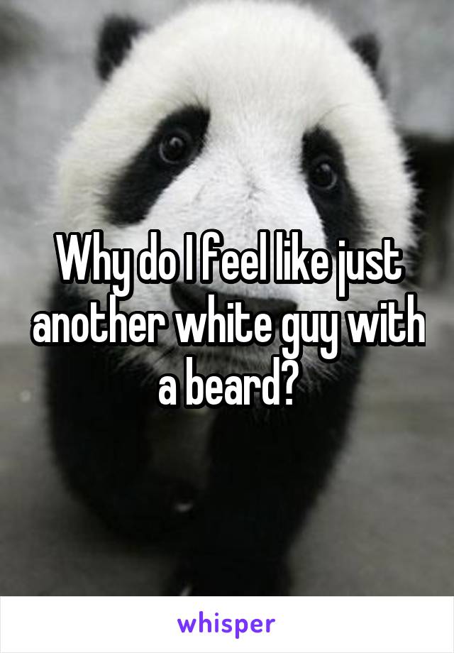 Why do I feel like just another white guy with a beard?