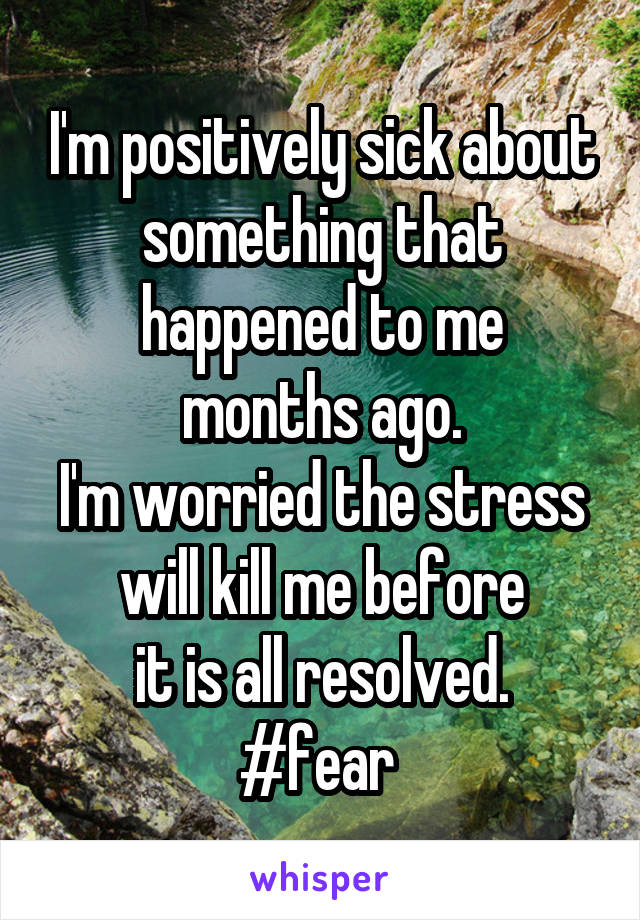 I'm positively sick about something that happened to me
months ago.
I'm worried the stress will kill me before
it is all resolved.
#fear 