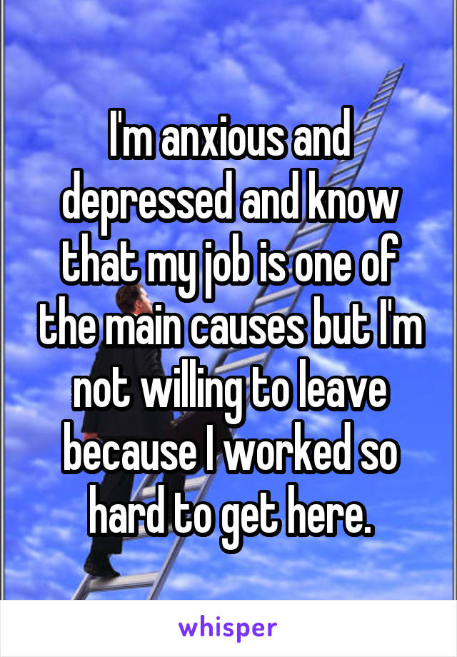 I'm anxious and depressed and know that my job is one of the main causes but I'm not willing to leave because I worked so hard to get here.