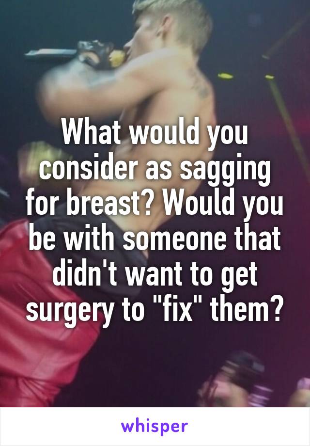 What would you consider as sagging for breast? Would you be with someone that didn't want to get surgery to "fix" them?