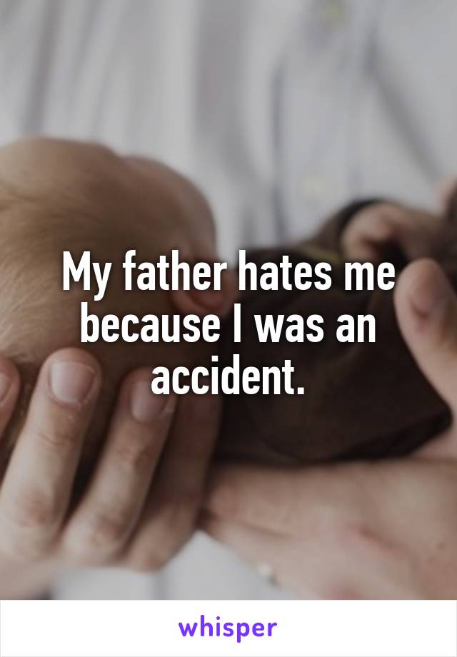 My father hates me because I was an accident.