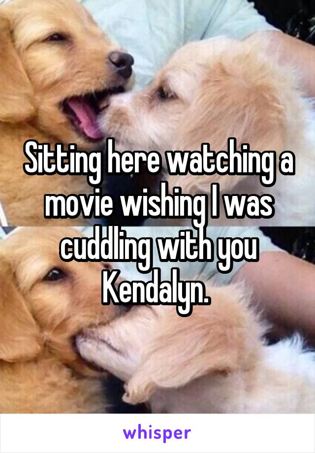 Sitting here watching a movie wishing I was cuddling with you Kendalyn. 