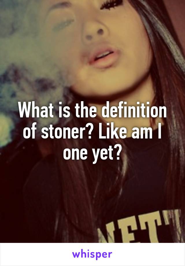 What is the definition of stoner? Like am I one yet?