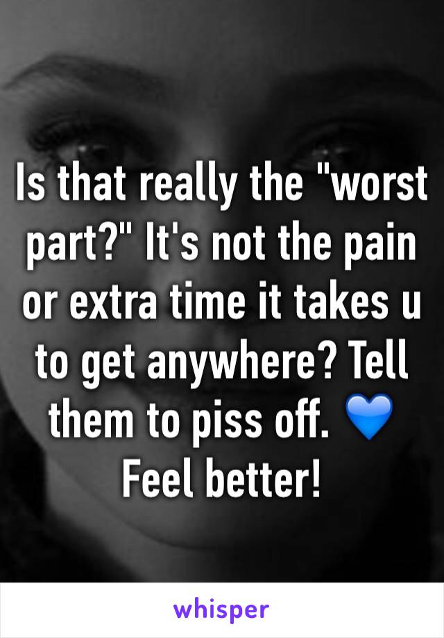 Is that really the "worst part?" It's not the pain or extra time it takes u to get anywhere? Tell them to piss off. 💙Feel better!