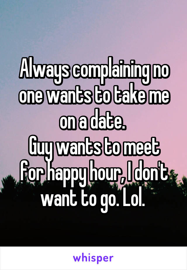 Always complaining no one wants to take me on a date. 
Guy wants to meet for happy hour, I don't want to go. Lol. 