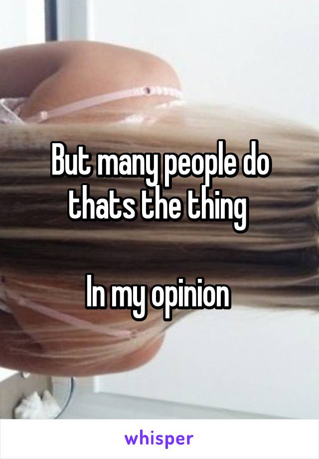 But many people do thats the thing 

In my opinion 