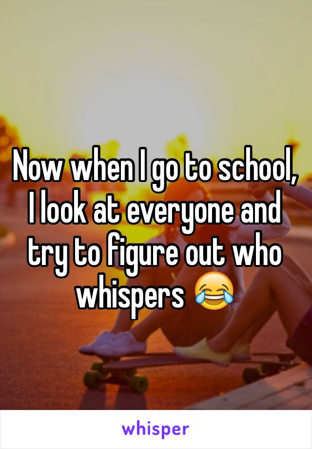Now when I go to school, I look at everyone and try to figure out who whispers 😂