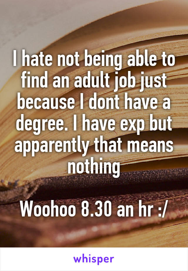 I hate not being able to find an adult job just because I dont have a degree. I have exp but apparently that means nothing

Woohoo 8.30 an hr :/