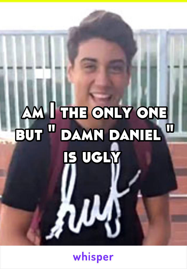 am I the only one but " damn daniel " is ugly 