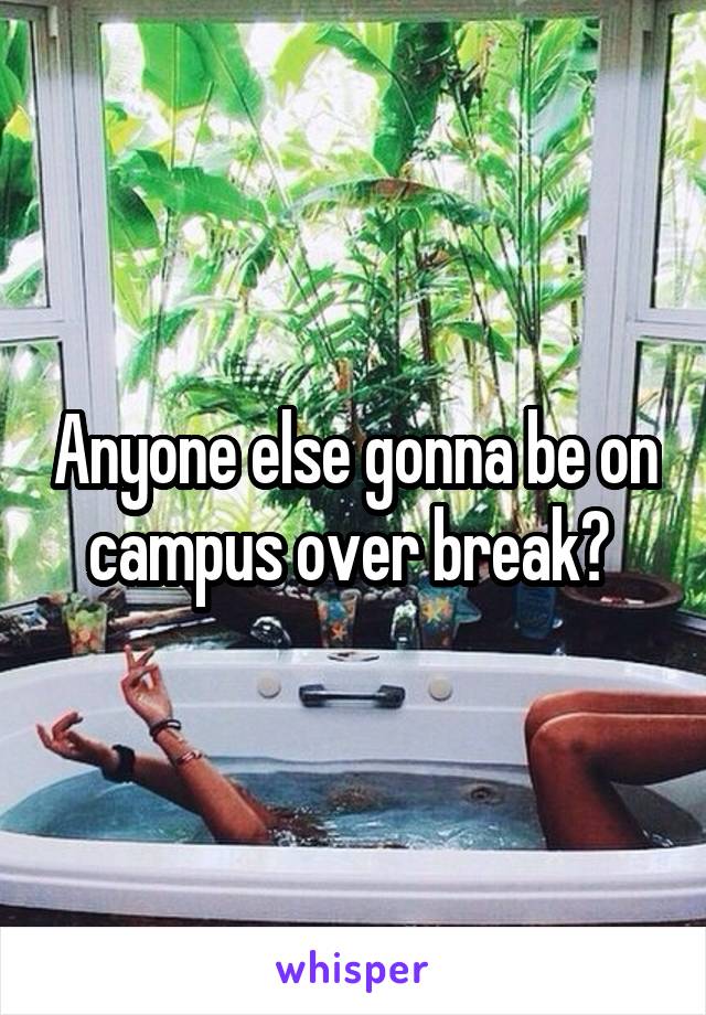 Anyone else gonna be on campus over break? 