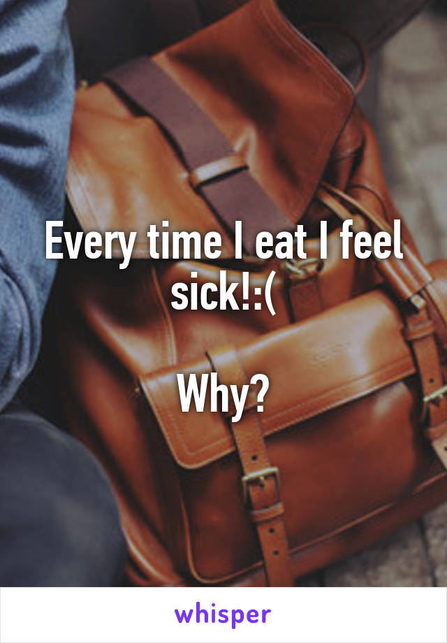 Every time I eat I feel sick!:(

Why?