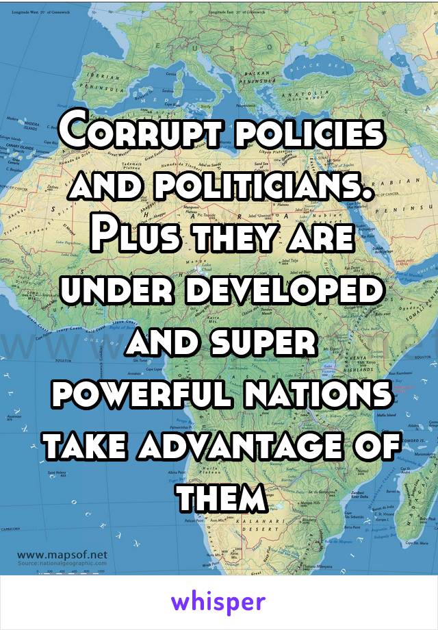 Corrupt policies and politicians. Plus they are under developed and super powerful nations take advantage of them