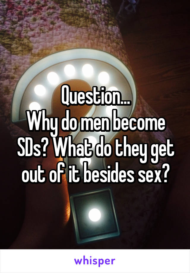 Question...
Why do men become SDs? What do they get out of it besides sex?