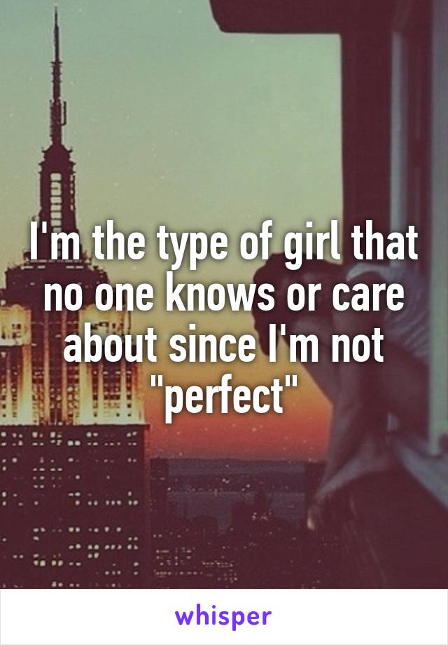 I'm the type of girl that no one knows or care about since I'm not "perfect"