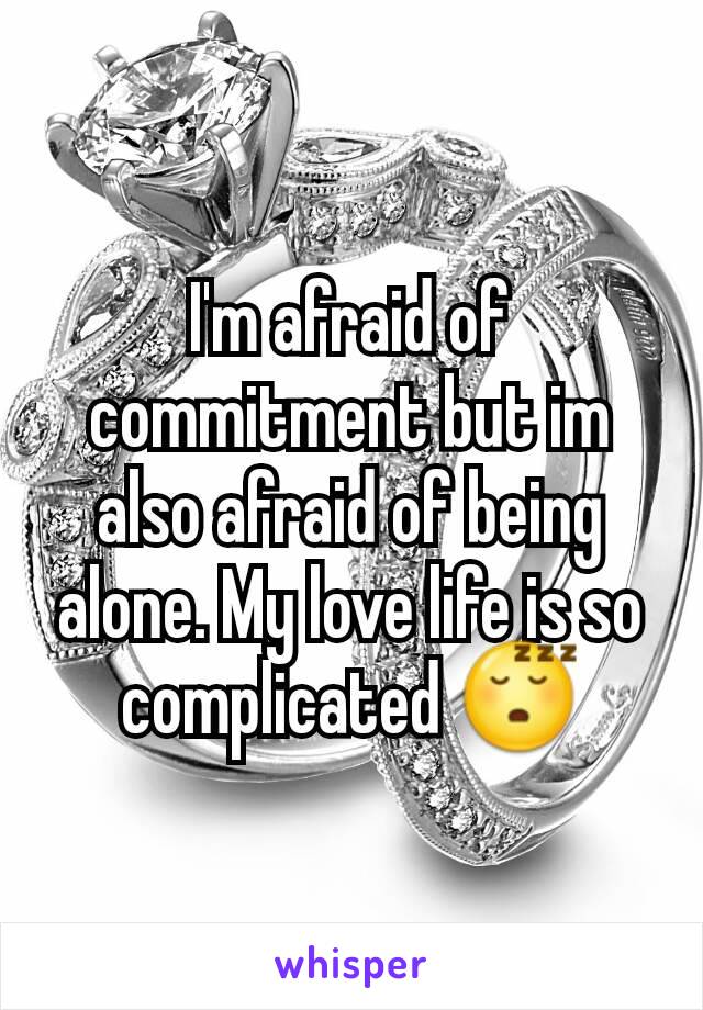 I'm afraid of commitment but im also afraid of being alone. My love life is so complicated 😴