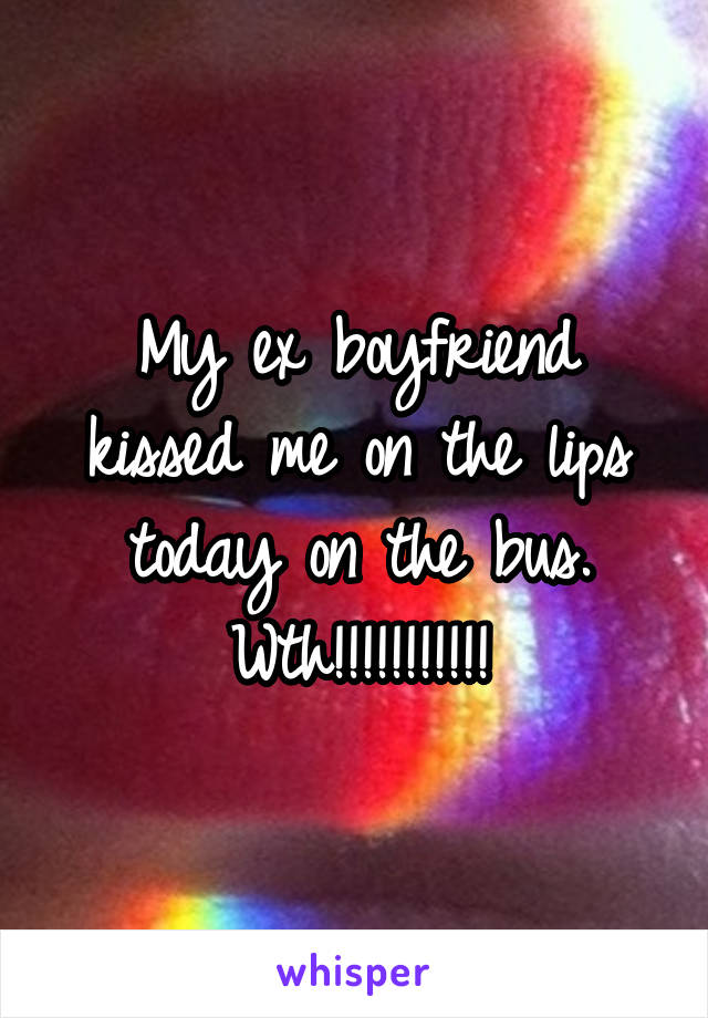 My ex boyfriend kissed me on the lips today on the bus. Wth!!!!!!!!!!!