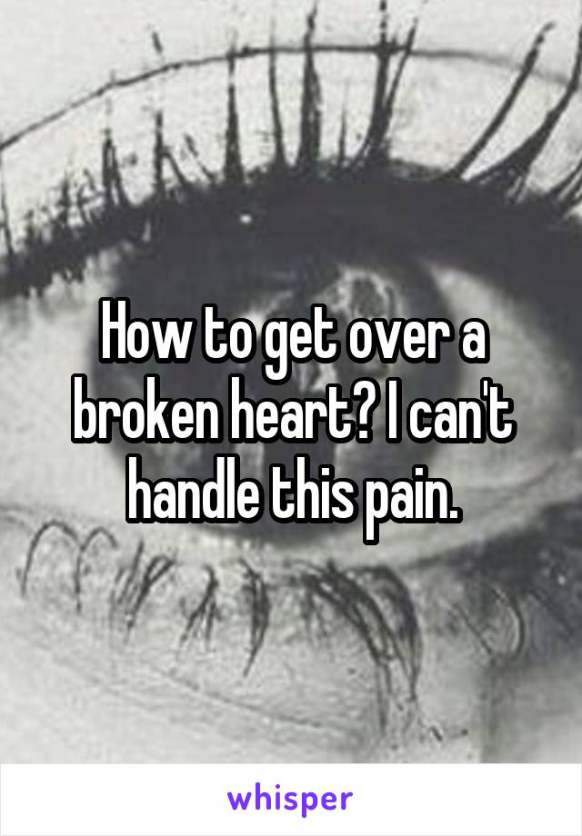 How to get over a broken heart? I can't handle this pain.