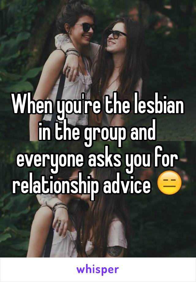 When you're the lesbian in the group and everyone asks you for relationship advice 😑