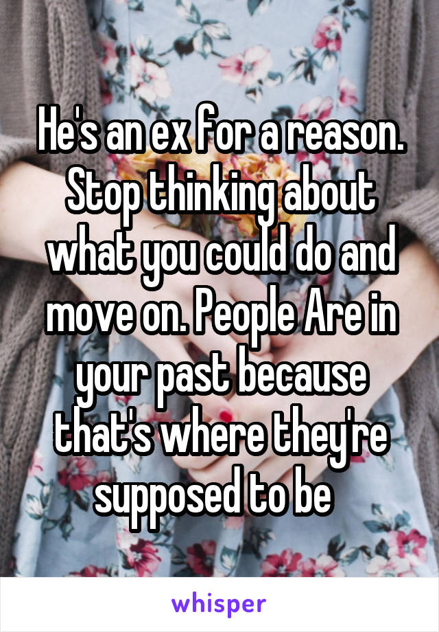 He's an ex for a reason. Stop thinking about what you could do and move on. People Are in your past because that's where they're supposed to be  