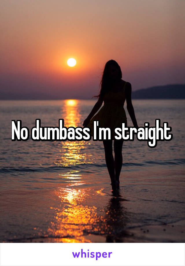 No dumbass I'm straight 
