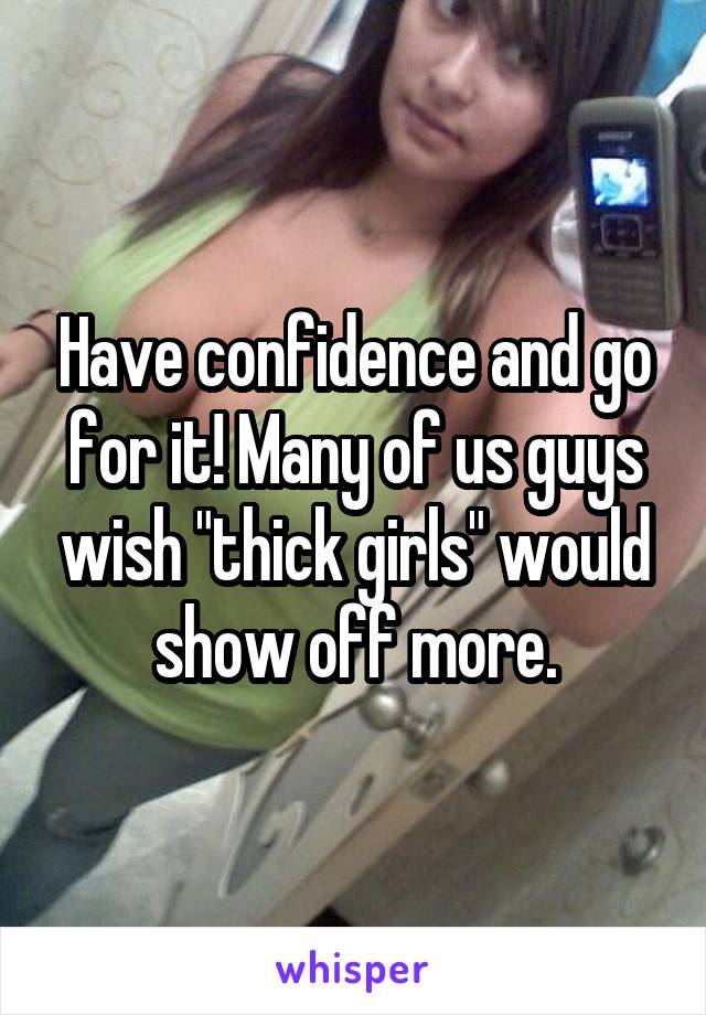 Have confidence and go for it! Many of us guys wish "thick girls" would show off more.