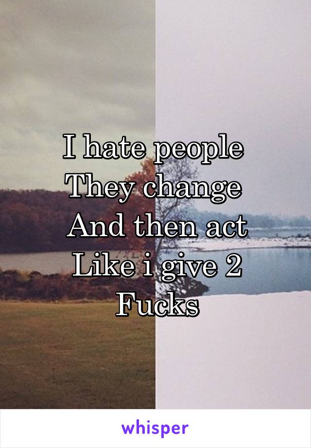 I hate people 
They change 
And then act
Like i give 2
Fucks
