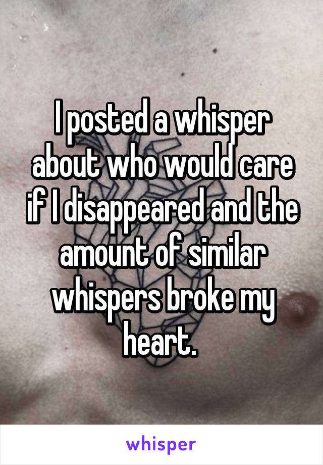 I posted a whisper about who would care if I disappeared and the amount of similar whispers broke my heart. 