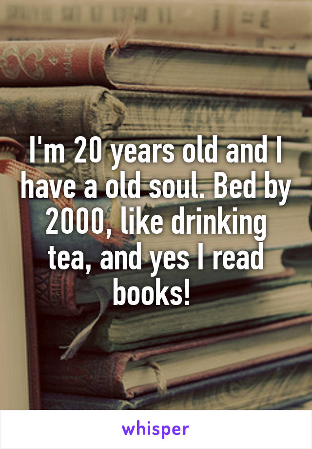 I'm 20 years old and I have a old soul. Bed by 2000, like drinking tea, and yes I read books! 