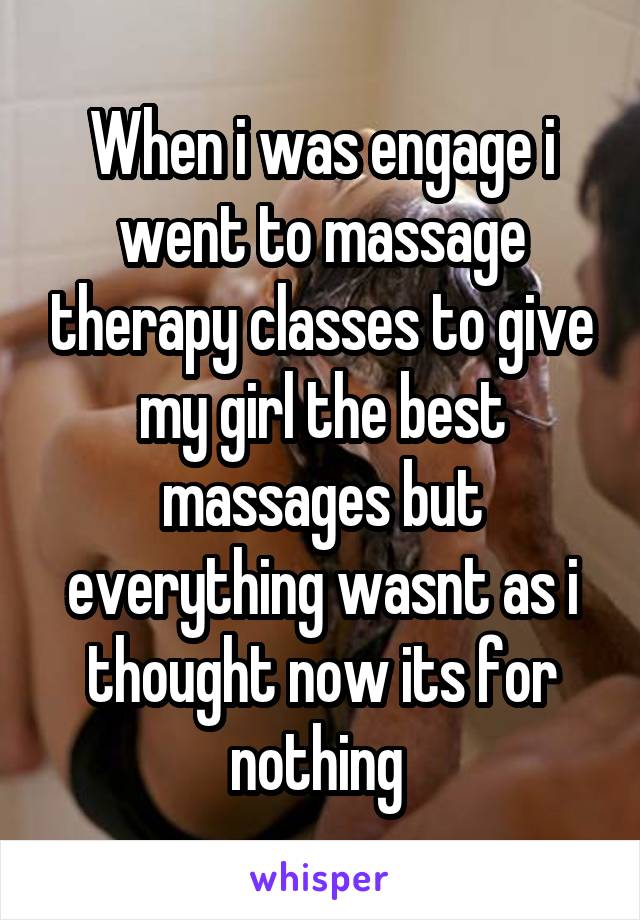 When i was engage i went to massage therapy classes to give my girl the best massages but everything wasnt as i thought now its for nothing 