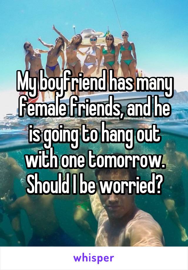 My boyfriend has many female friends, and he is going to hang out with one tomorrow. Should I be worried?