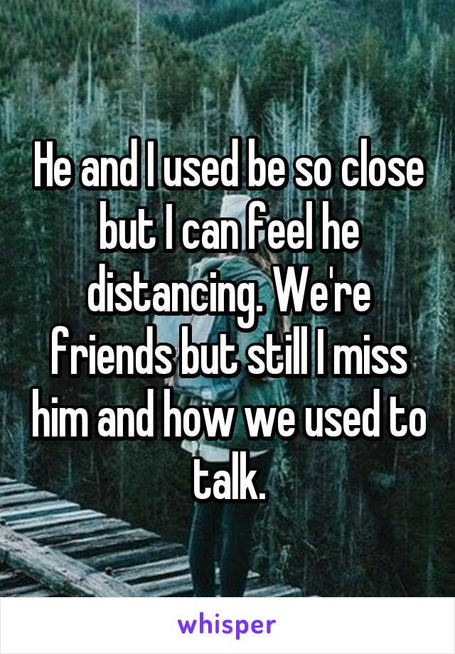 He and I used be so close but I can feel he distancing. We're friends but still I miss him and how we used to talk.