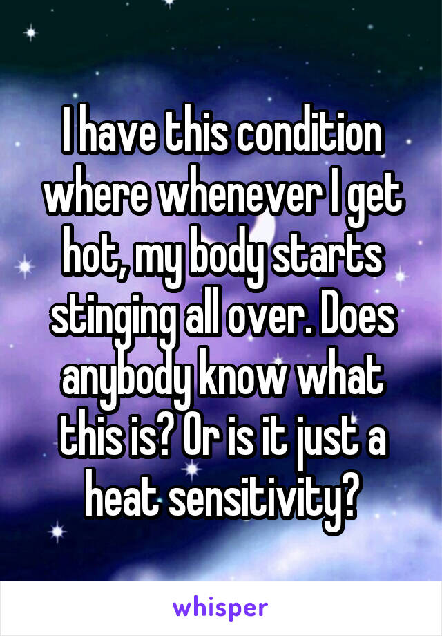 I have this condition where whenever I get hot, my body starts stinging all over. Does anybody know what this is? Or is it just a heat sensitivity?