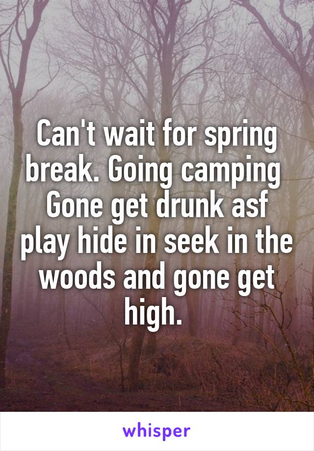 Can't wait for spring break. Going camping  Gone get drunk asf play hide in seek in the woods and gone get high. 