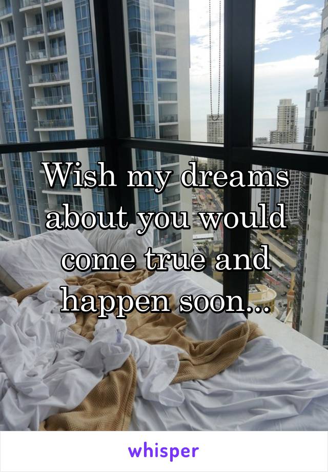 Wish my dreams about you would come true and happen soon...