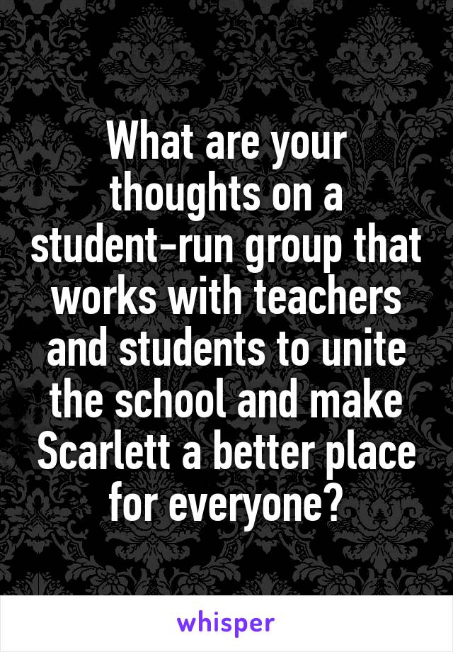 What are your thoughts on a student-run group that works with teachers and students to unite the school and make Scarlett a better place for everyone?