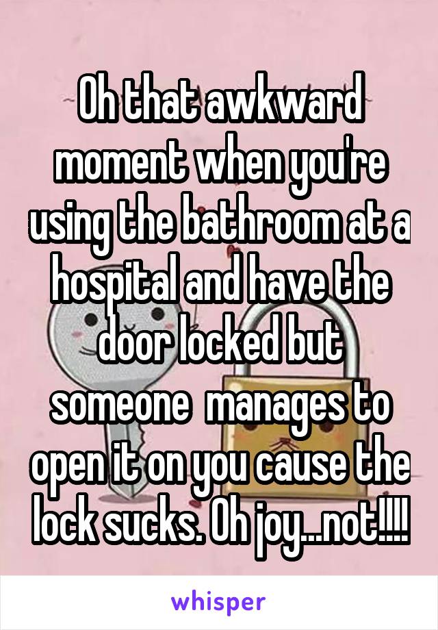 Oh that awkward moment when you're using the bathroom at a hospital and have the door locked but someone  manages to open it on you cause the lock sucks. Oh joy...not!!!!