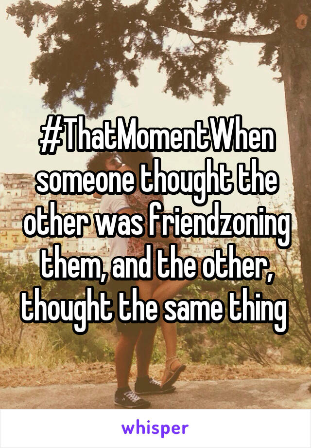 #ThatMomentWhen someone thought the other was friendzoning them, and the other, thought the same thing 