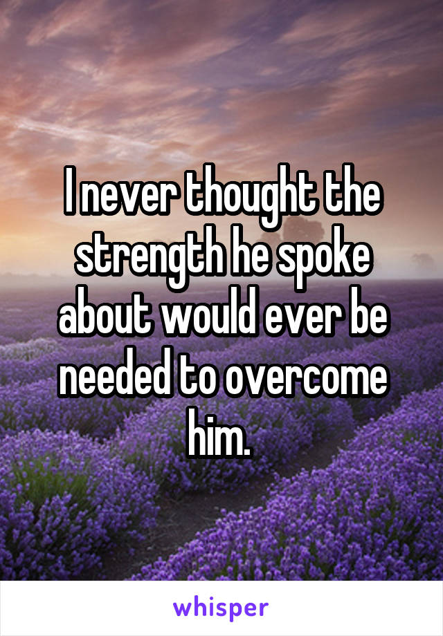 I never thought the strength he spoke about would ever be needed to overcome him. 