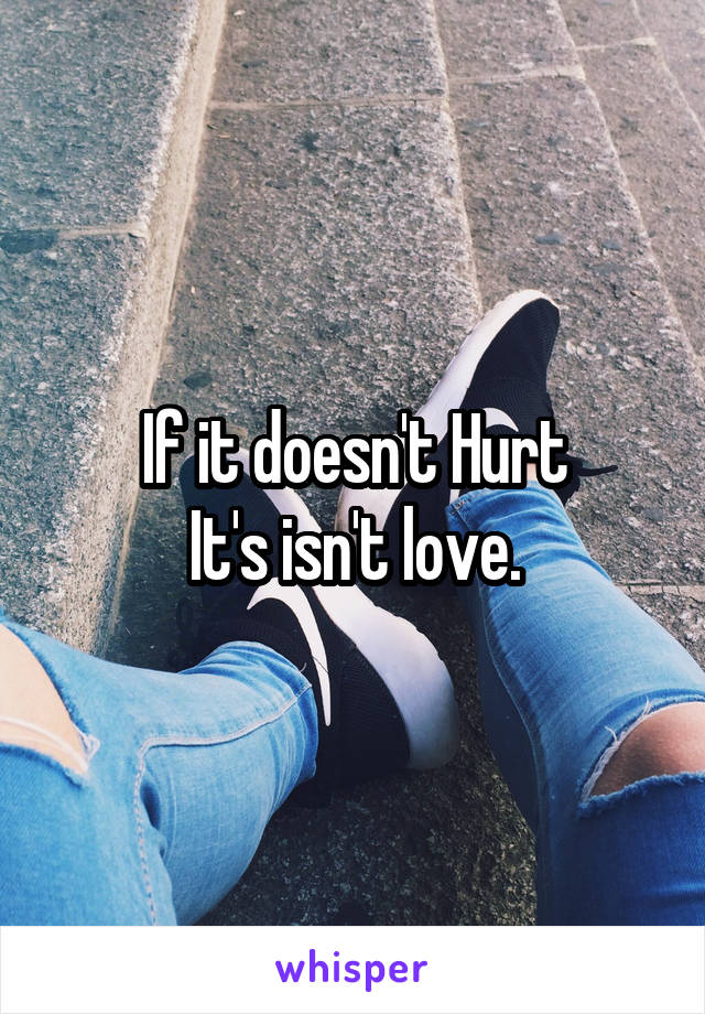 If it doesn't Hurt
It's isn't love.