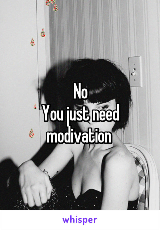  No 
You just need modivation 