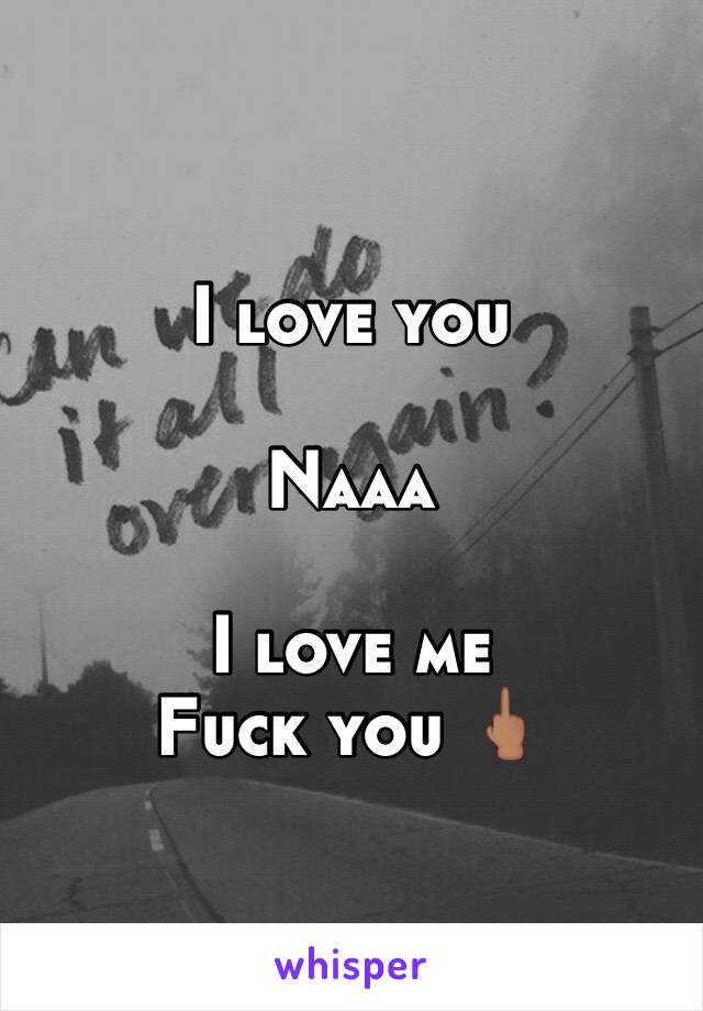 I love you 

Naaa

I love me 
Fuck you 🖕🏽