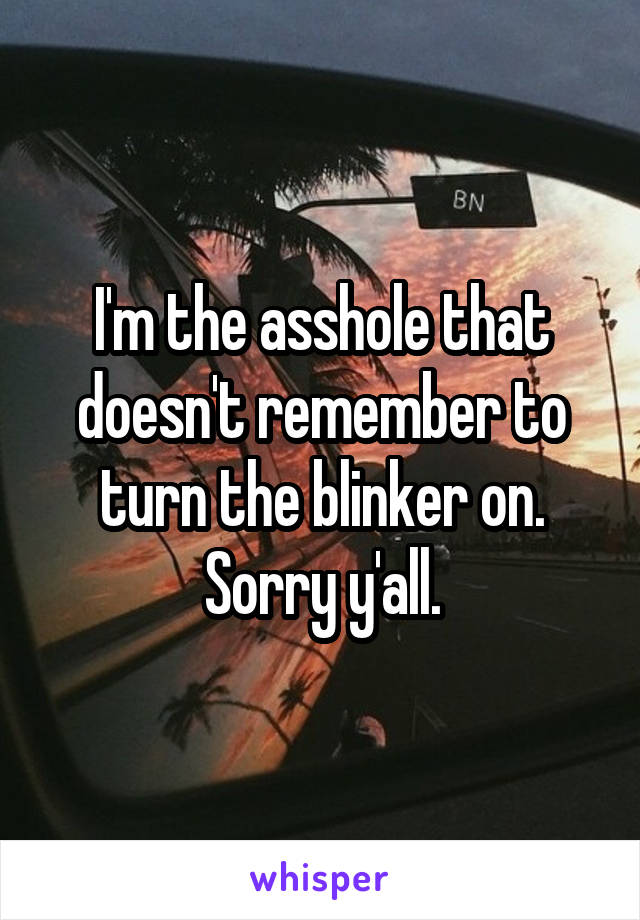 I'm the asshole that doesn't remember to turn the blinker on. Sorry y'all.