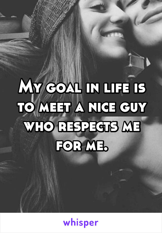 My goal in life is to meet a nice guy who respects me for me.