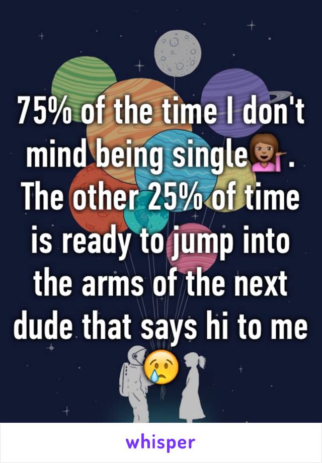 75% of the time I don't mind being single💁🏽. The other 25% of time is ready to jump into the arms of the next dude that says hi to me 😢
