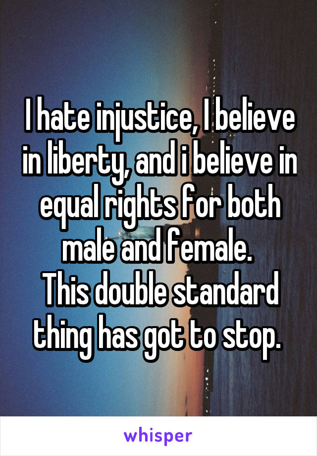 I hate injustice, I believe in liberty, and i believe in equal rights for both male and female. 
This double standard thing has got to stop. 